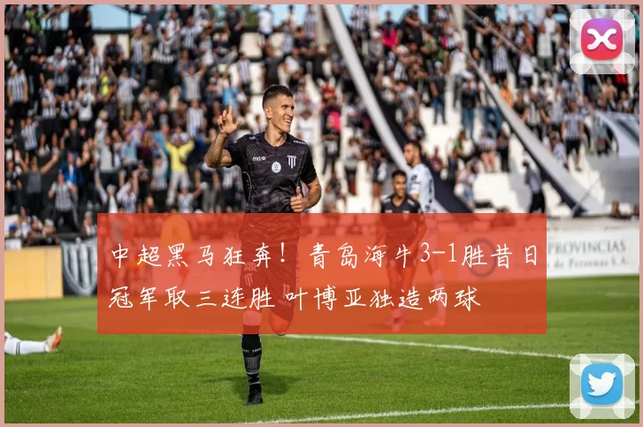 中超黑马狂奔！青岛海牛3-1胜昔日冠军取三连胜 叶博亚独造两球