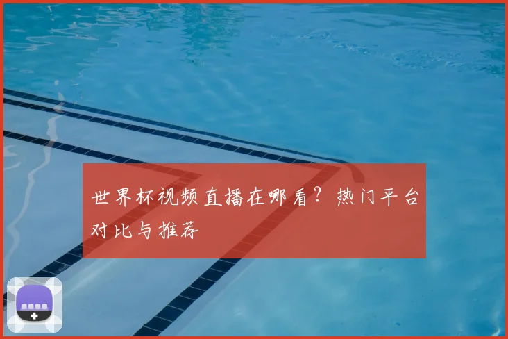 世界杯视频直播在哪看？热门平台对比与推荐