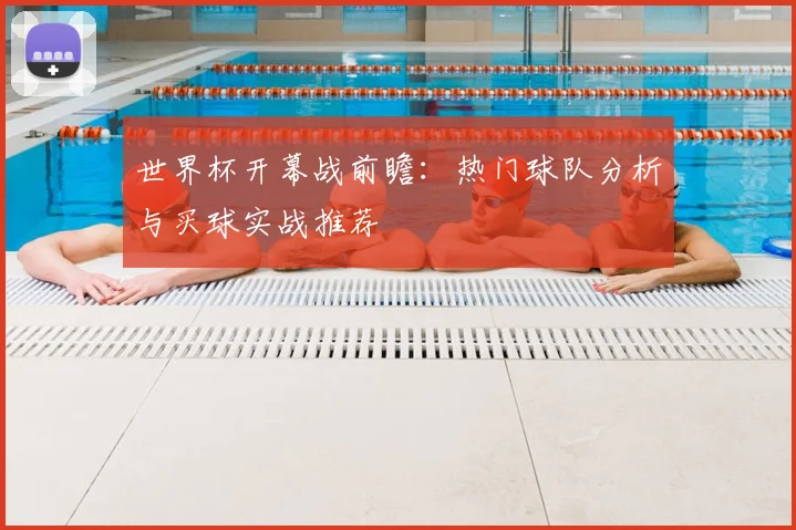 世界杯开幕战前瞻:热门球队分析与买球实战推荐