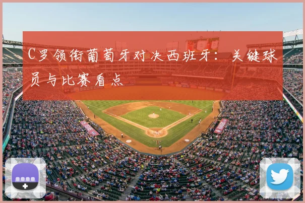 C罗领衔葡萄牙对决西班牙：关键球员与比赛看点