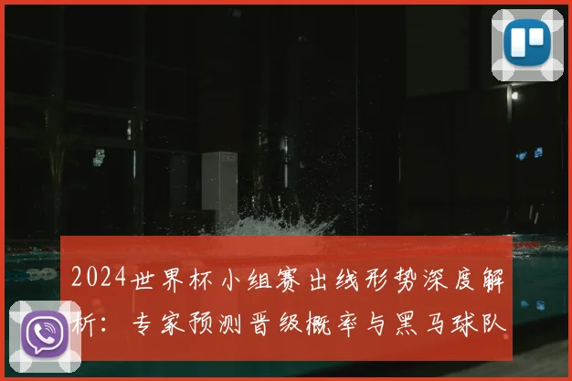 2024世界杯小组赛出线形势深度解析：专家预测晋级概率与黑马球队