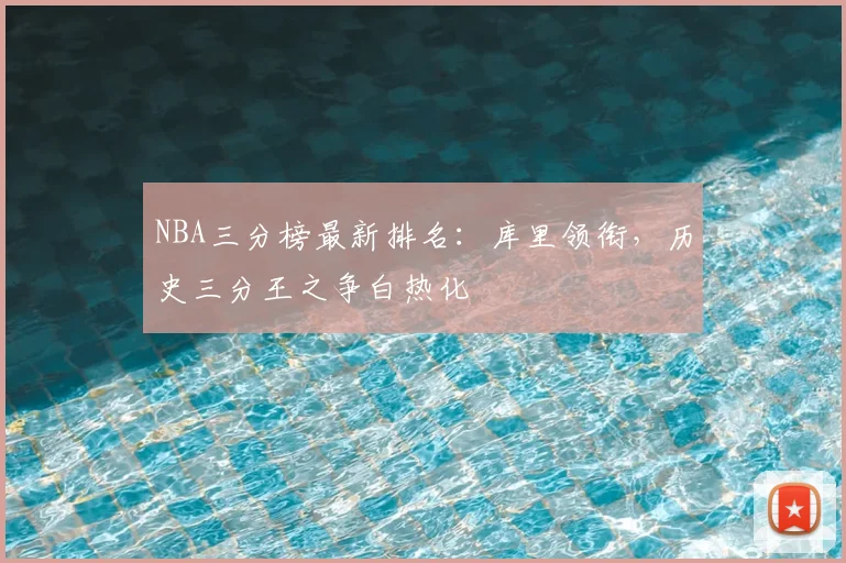 NBA三分榜最新排名：库里领衔，历史三分王之争白热化