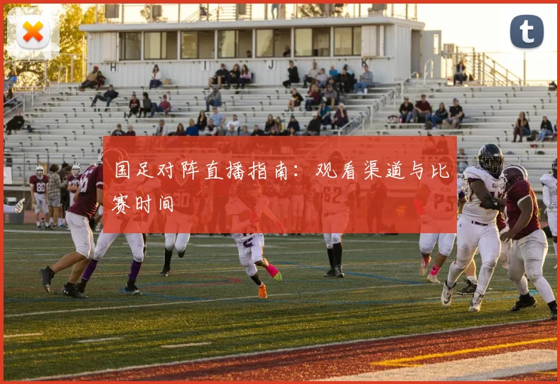 国足对阵直播指南:观看渠道与比赛时间