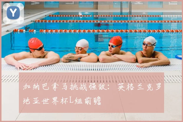 加纳巴拿马挑战强敌:英格兰克罗地亚世界杯L组前瞻