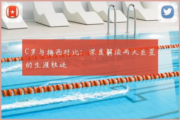 C罗与梅西对比：深度解读两大巨星的生涯轨迹