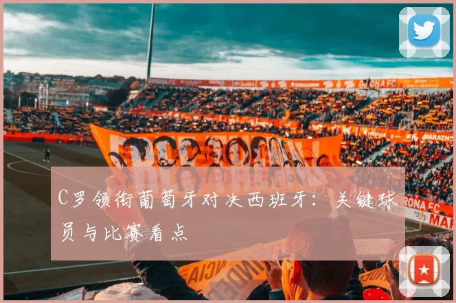 C罗领衔葡萄牙对决西班牙:关键球员与比赛看点