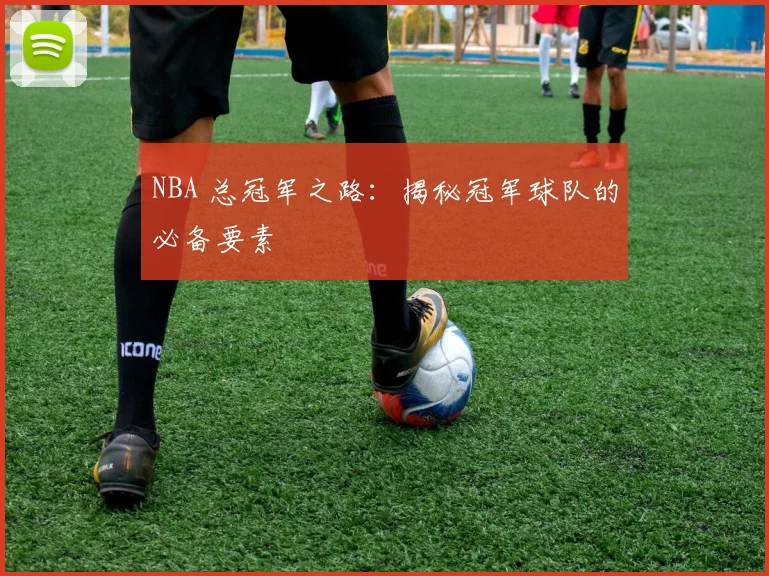 NBA 总冠军之路：揭秘冠军球队的必备要素