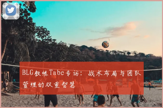 BLG教练Tabe专访:战术布局与团队管理的双重智慧