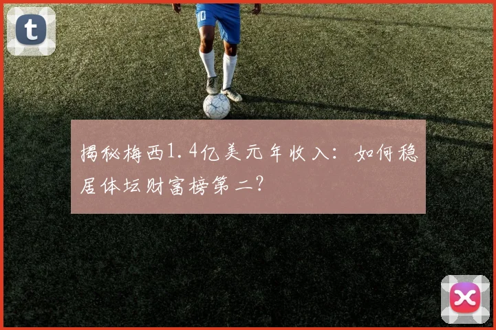 揭秘梅西1.4亿美元年收入：如何稳居体坛财富榜第二？