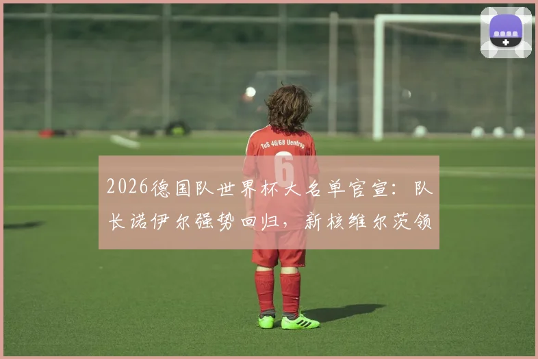 2026德国队世界杯大名单官宣:队长诺伊尔强势回归,新核维尔茨领衔攻击群,解析萨内、卡尔入选与落选者争议