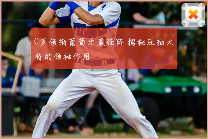 C罗领衔葡萄牙最强阵 揭秘压轴大将的领袖作用