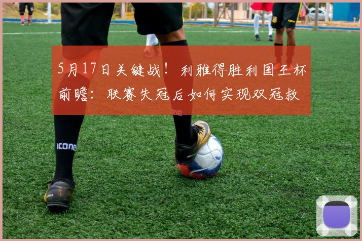5月17日关键战！利雅得胜利国王杯前瞻：联赛失冠后如何实现双冠救赎？