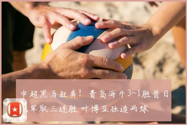 中超黑马狂奔！青岛海牛3-1胜昔日冠军取三连胜 叶博亚独造两球