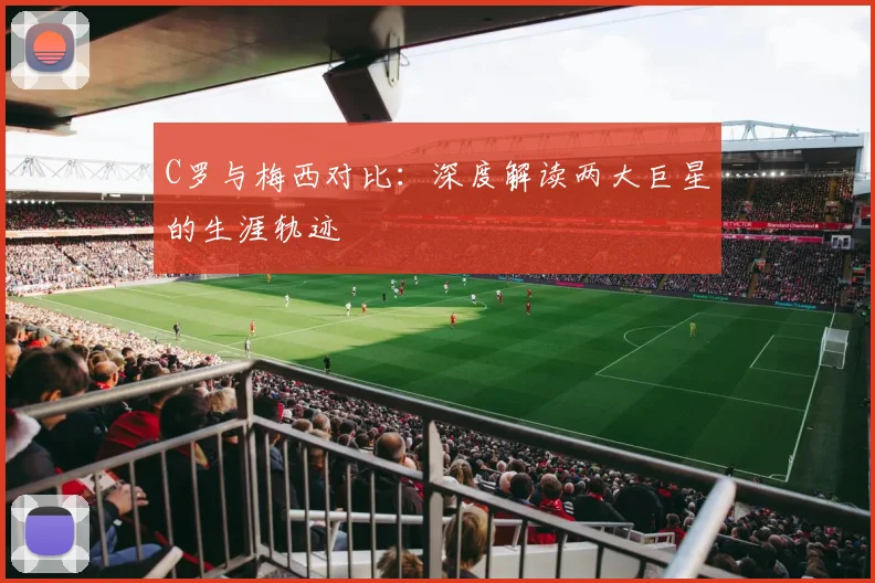 C罗与梅西对比：深度解读两大巨星的生涯轨迹