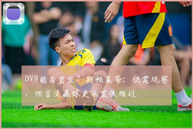 DV9能否首发？斯帕莱蒂：仍需观察，坦言没赢球更衣室很难过