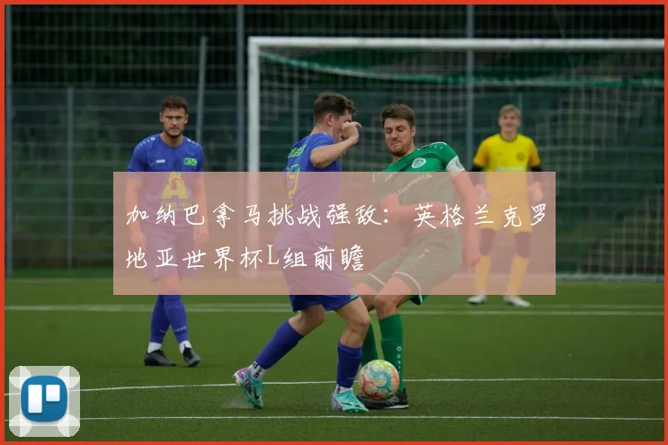 加纳巴拿马挑战强敌:英格兰克罗地亚世界杯L组前瞻