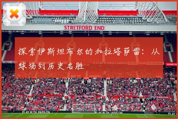 探索伊斯坦布尔的加拉塔萨雷:从球场到历史名胜