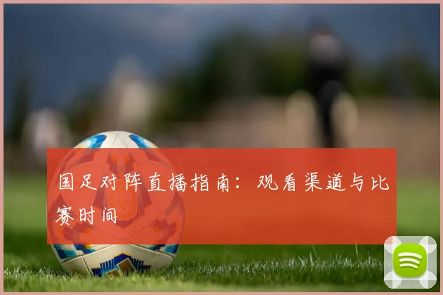 国足对阵直播指南:观看渠道与比赛时间