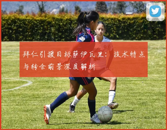 拜仁引援目标萨伊瓦里:技术特点与转会前景深度解析