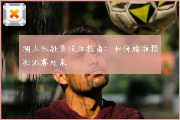 湖人队胜负投注指南：如何精准预测比赛结果