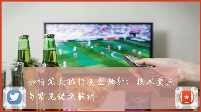 如何完美执行凌空抽射:技术要点与常见错误解析