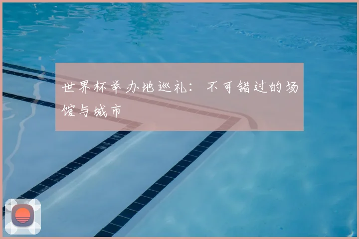 世界杯举办地巡礼：不可错过的场馆与城市