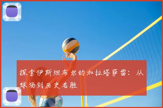 探索伊斯坦布尔的加拉塔萨雷:从球场到历史名胜