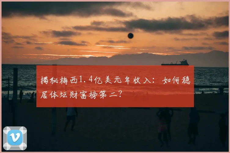 揭秘梅西1.4亿美元年收入:如何稳居体坛财富榜第二?