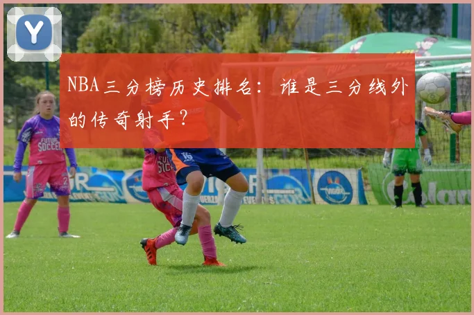 NBA三分榜历史排名：谁是三分线外的传奇射手？