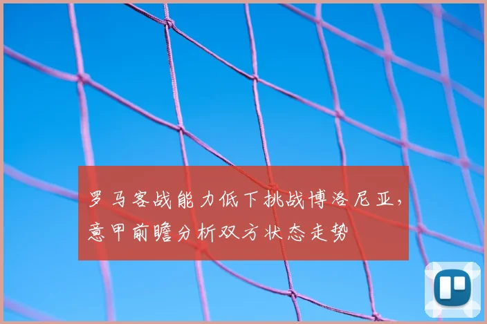 罗马客战能力低下挑战博洛尼亚，意甲前瞻分析双方状态走势