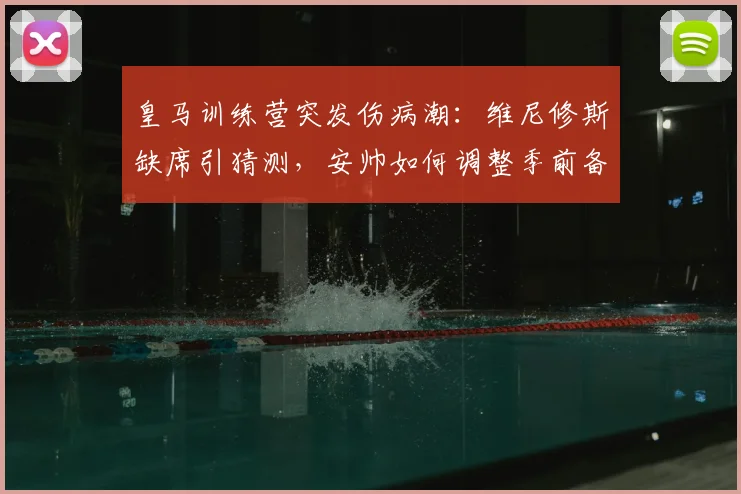 皇马训练营突发伤病潮:维尼修斯缺席引猜测,安帅如何调整季前备战计划?
