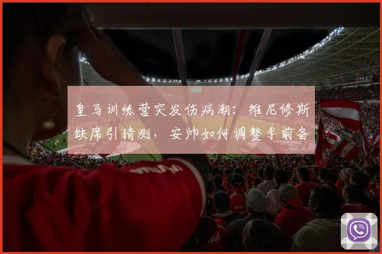 皇马训练营突发伤病潮:维尼修斯缺席引猜测,安帅如何调整季前备战计划?