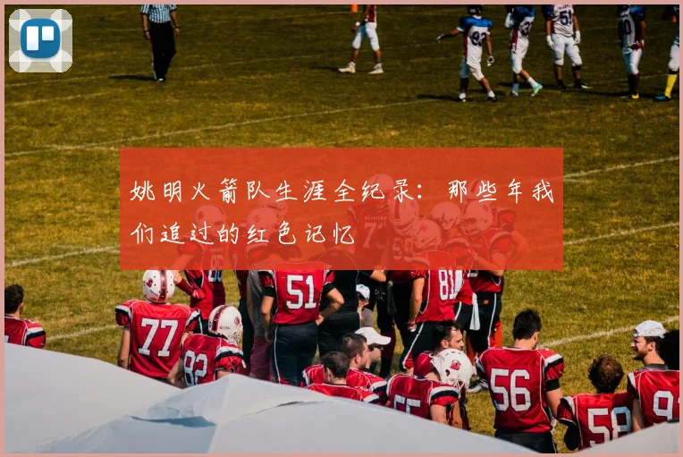 姚明火箭队生涯全纪录：那些年我们追过的红色记忆