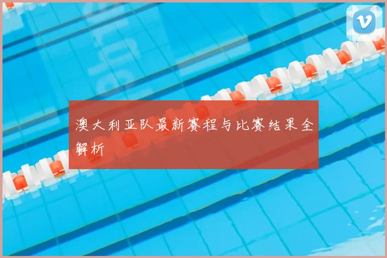 澳大利亚队最新赛程与比赛结果全解析