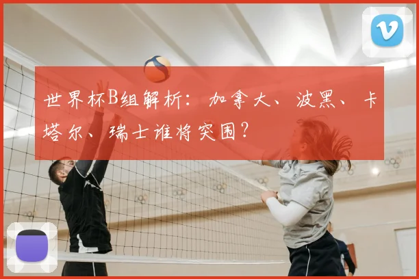 世界杯B组解析:加拿大、波黑、卡塔尔、瑞士谁将突围?