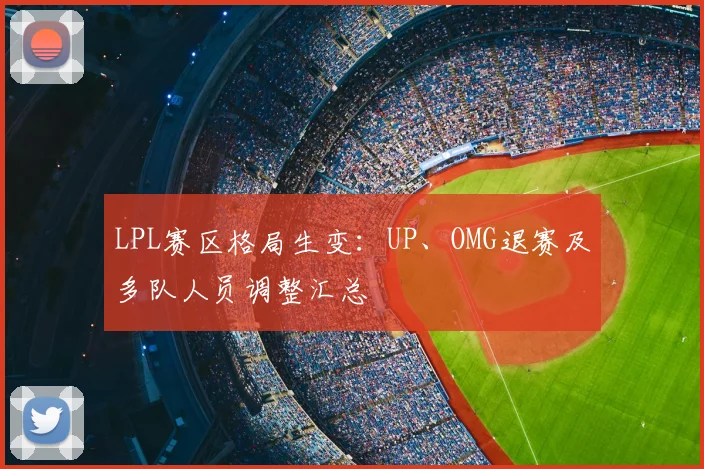 LPL赛区格局生变:UP、OMG退赛及多队人员调整汇总