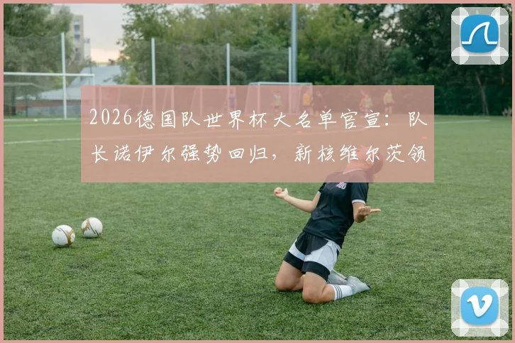 2026德国队世界杯大名单官宣:队长诺伊尔强势回归,新核维尔茨领衔攻击群,解析萨内、卡尔入选与落选者争议
